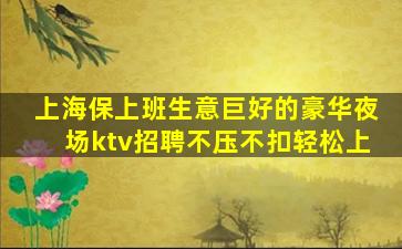 上海保上班生意巨好的豪华夜场ktv招聘不压不扣轻松上