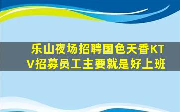 乐山夜场招聘国色天香KTV招募员工主要就是好上班